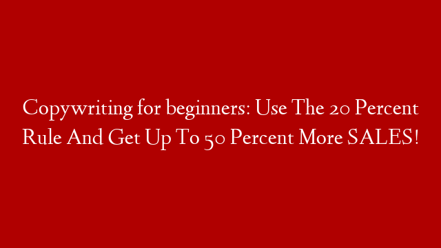 Copywriting for beginners: Use The 20 Percent Rule And Get Up To 50 Percent More SALES!