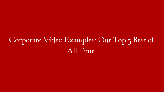 Corporate Video Examples: Our Top 5 Best of All Time!