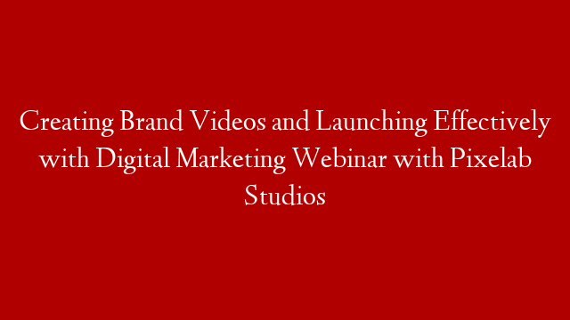 Creating Brand Videos and Launching Effectively with Digital Marketing Webinar with Pixelab Studios