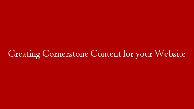 Creating Cornerstone Content for your Website