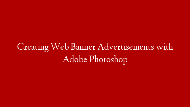 Creating Web Banner Advertisements with Adobe Photoshop