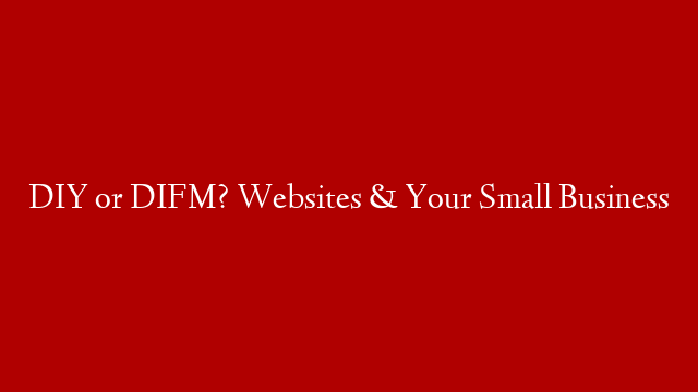 DIY or DIFM? Websites & Your Small Business