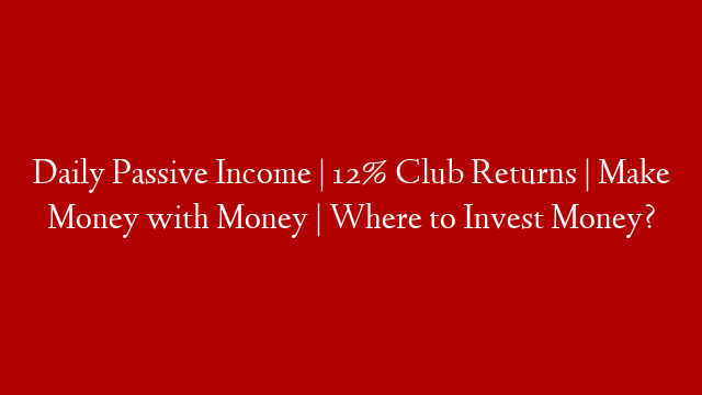 Daily Passive Income | 12% Club Returns | Make Money with Money | Where to Invest Money? post thumbnail image