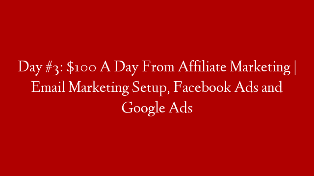 Day #3: $100 A Day From Affiliate Marketing | Email Marketing Setup, Facebook Ads and Google Ads