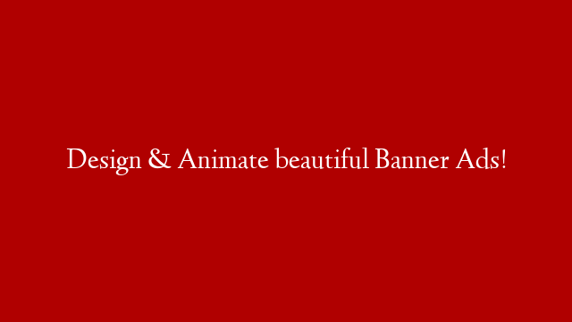Design & Animate beautiful Banner Ads!