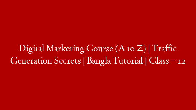 Digital Marketing Course (A to Z) | Traffic Generation Secrets | Bangla Tutorial | Class – 12