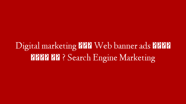 Digital marketing में Web banner ads क्या होते है ? Search Engine Marketing