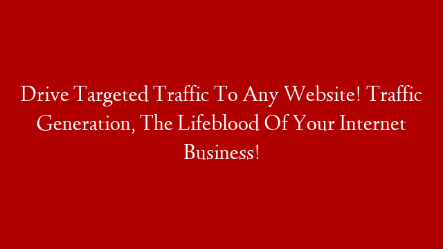Drive Targeted Traffic To Any Website! Traffic Generation, The Lifeblood Of Your Internet Business!