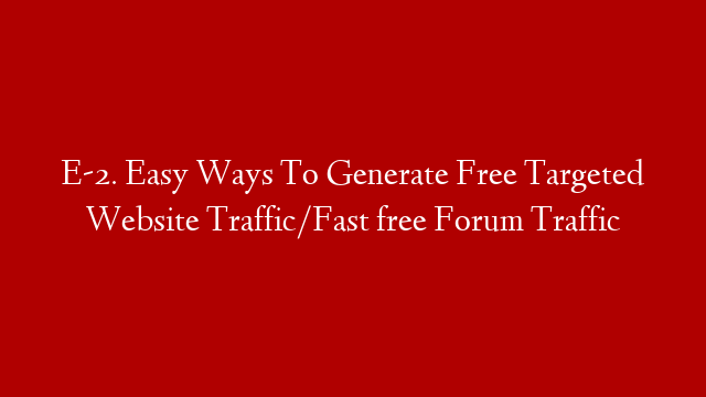 E-2. Easy Ways To Generate Free Targeted Website Traffic/Fast free Forum Traffic