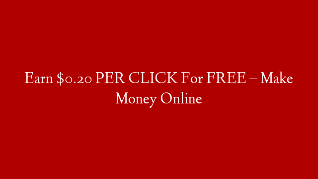 Earn $0.20 PER CLICK For FREE – Make Money Online
