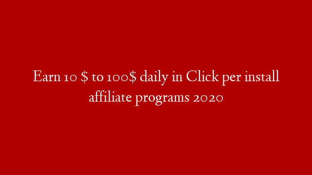 Earn 10 $ to 100$ daily in Click per install affiliate programs 2020