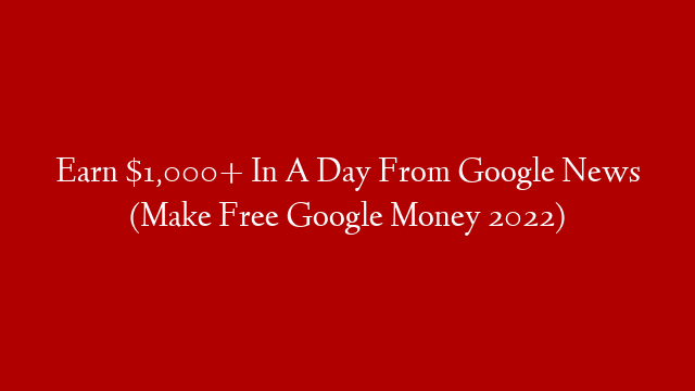 Earn $1,000+ In A Day From Google News (Make Free Google Money 2022)
