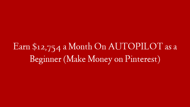 Earn $12,754 a Month On AUTOPILOT as a Beginner (Make Money on Pinterest)