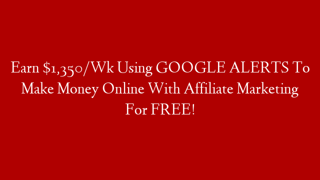 Earn $1,350/Wk Using GOOGLE ALERTS To Make Money Online With Affiliate Marketing For FREE!