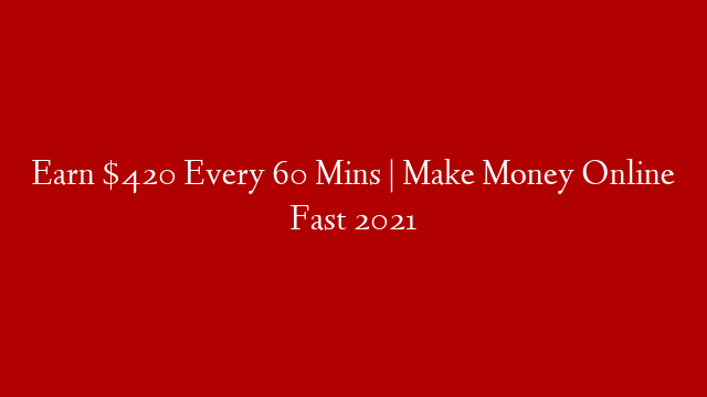 Earn $420 Every 60 Mins | Make Money Online Fast 2021