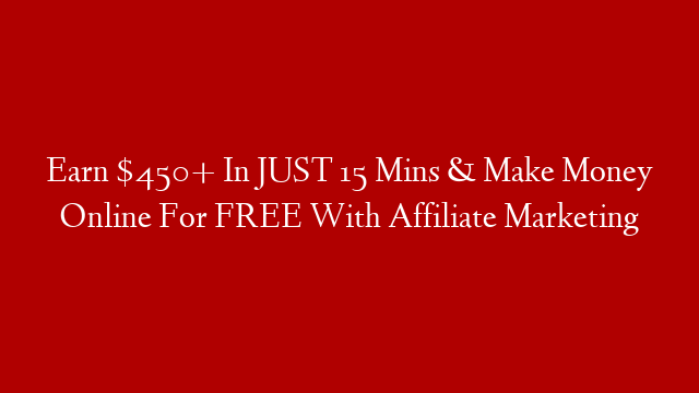 Earn $450+ In JUST 15 Mins & Make Money Online For FREE With Affiliate Marketing