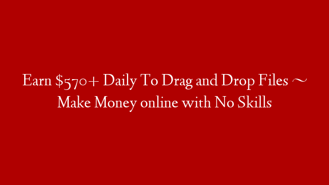 Earn $570+ Daily To Drag and Drop Files ~ Make Money online with No Skills post thumbnail image