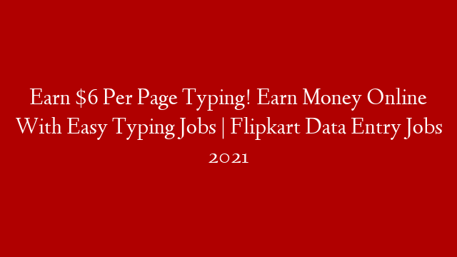 Earn $6 Per Page Typing! Earn Money Online With Easy Typing Jobs | Flipkart Data Entry Jobs 2021