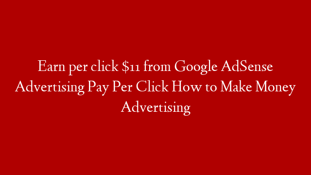 Earn per click $11 from Google AdSense Advertising Pay Per Click How to Make Money Advertising
