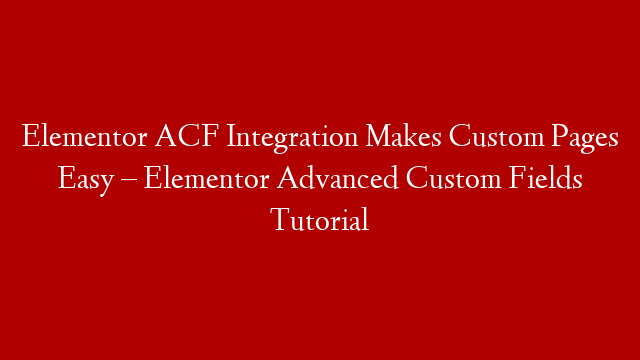 Elementor ACF Integration Makes Custom Pages Easy – Elementor Advanced Custom Fields Tutorial