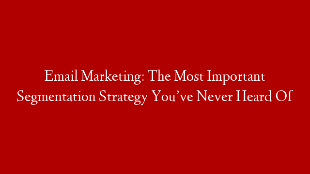 Email Marketing: The Most Important Segmentation Strategy You’ve Never Heard Of