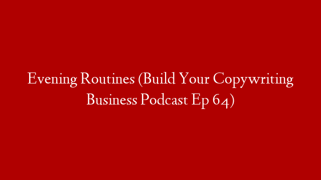 Evening Routines (Build Your Copywriting Business Podcast Ep 64)