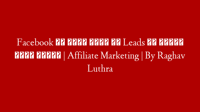Facebook  से इतनी आएगी अब  Leads की संभाल नहीं पाओगे | Affiliate Marketing | By Raghav Luthra
