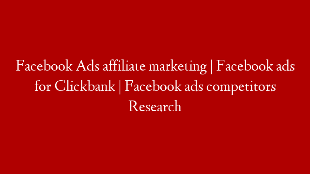 Facebook Ads affiliate marketing | Facebook ads for Clickbank | Facebook ads competitors Research