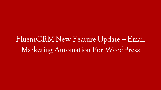 FluentCRM New Feature Update – Email Marketing Automation For WordPress