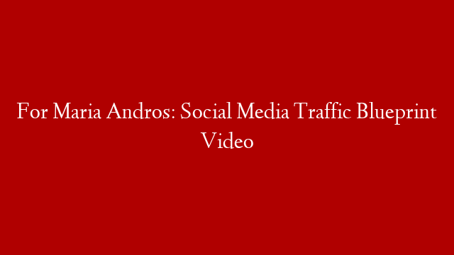 For Maria Andros: Social Media Traffic Blueprint Video