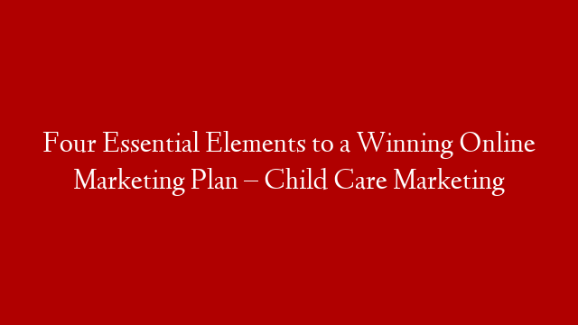Four Essential Elements to a Winning Online Marketing Plan – Child Care Marketing