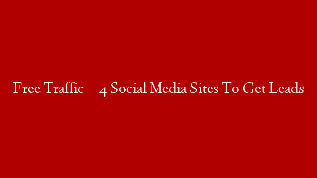 Free Traffic – 4 Social Media Sites To Get Leads