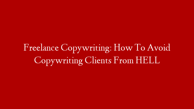 Freelance Copywriting: How To Avoid Copywriting Clients From HELL