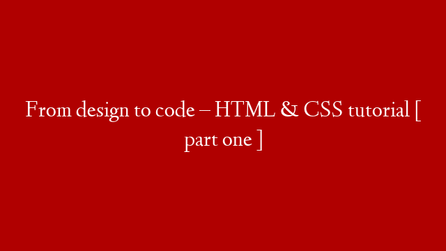 From design to code – HTML & CSS tutorial [ part one ]