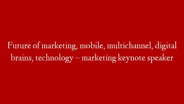 Future of marketing, mobile, multichannel, digital brains, technology – marketing keynote speaker