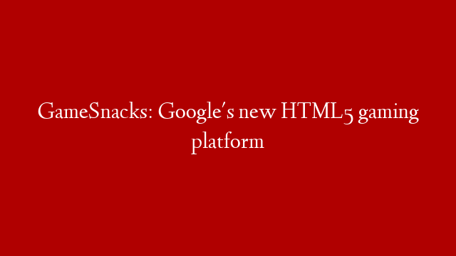 GameSnacks: Google's new HTML5 gaming platform