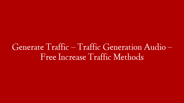 Generate Traffic – Traffic Generation Audio – Free Increase Traffic Methods