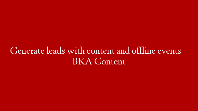 Generate leads with content and offline events – BKA Content
