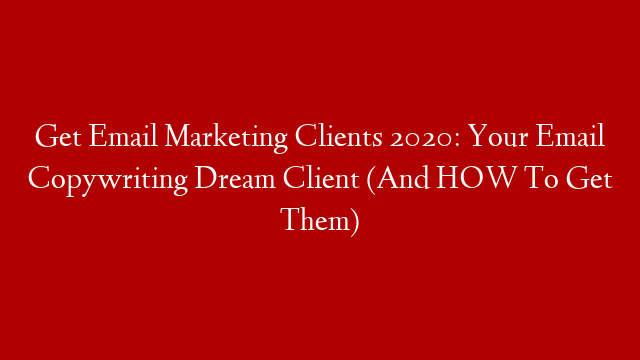 Get Email Marketing Clients 2020: Your Email Copywriting Dream Client (And HOW To Get Them)