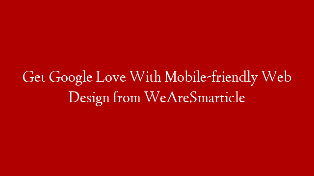 Get Google Love With Mobile-friendly Web Design from WeAreSmarticle