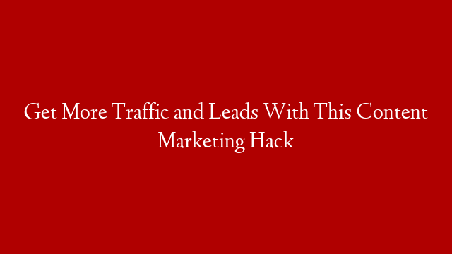 Get More Traffic and Leads With This Content Marketing Hack