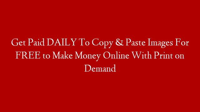 Get Paid DAILY To Copy & Paste Images For FREE to Make Money Online With Print on Demand