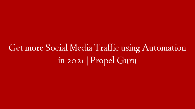 Get more Social Media Traffic using Automation in 2021 | Propel Guru
