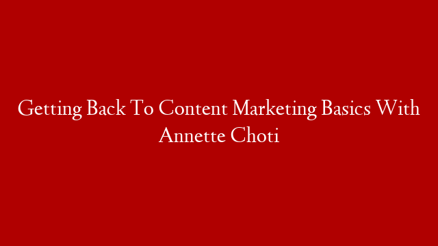Getting Back To Content Marketing Basics With Annette Choti
