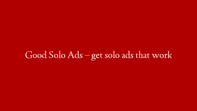 Good Solo Ads – get solo ads that work