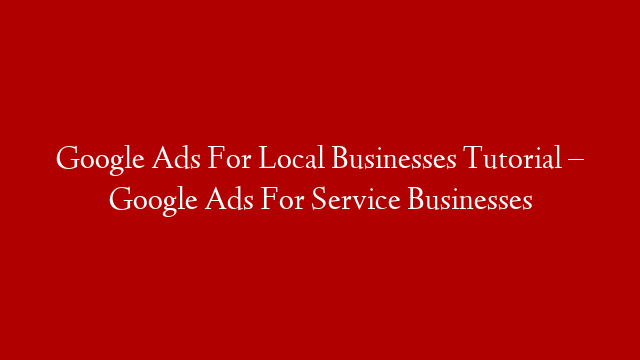 Google Ads For Local Businesses Tutorial – Google Ads For Service Businesses