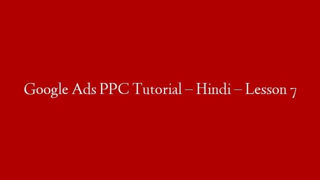 Google Ads PPC Tutorial – Hindi  – Lesson 7