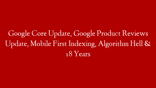Google Core Update, Google Product Reviews Update, Mobile First Indexing, Algorithm Hell & 18 Years