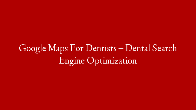 Google Maps For Dentists – Dental Search Engine Optimization
