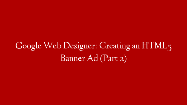Google Web Designer: Creating an HTML5 Banner Ad (Part 2)